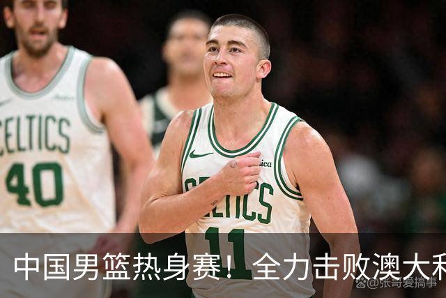 中国男篮热身赛！全力击败澳大利亚，郭士强打造双塔，央视直播