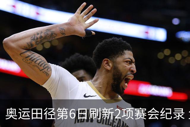 奥运田径第6日刷新2项赛会纪录 尘封16年纪录告破