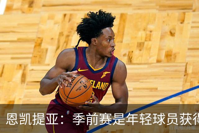 恩凯提亚：季前赛是年轻球员获得信任的机会