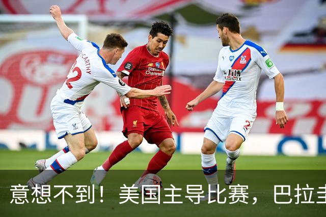 意想不到！美国主导比赛，巴拉圭疲于奔命，美国4比1大胜