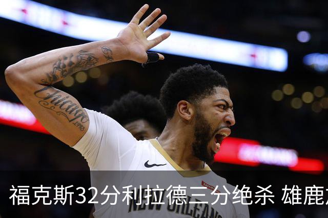 福克斯32分利拉德三分绝杀 雄鹿加时险胜国王