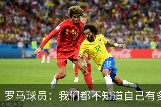 罗马球员：我们都不知道自己有多强 夺冠当之无愧