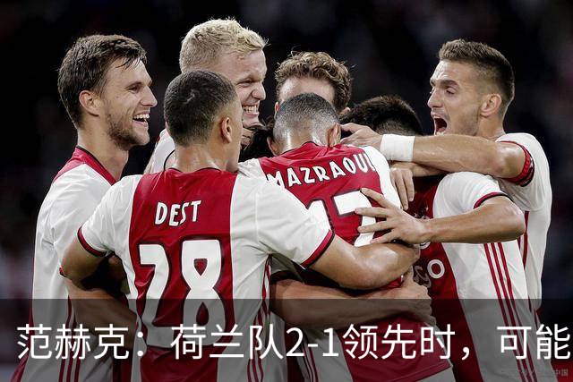 范赫克：荷兰队2-1领先时，可能退得太深了