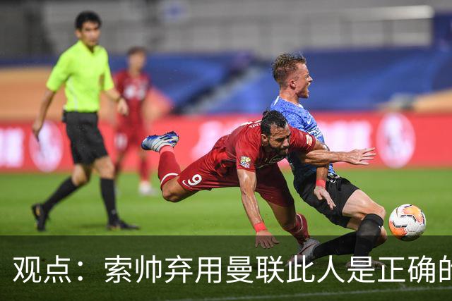 观点：索帅弃用曼联此人是正确的 他就是水货